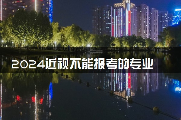 2024近视不能报考的专业有哪些 什么专业限制报考