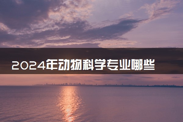 2024年动物科学专业哪些大学好 哪些院校动物科学专业强