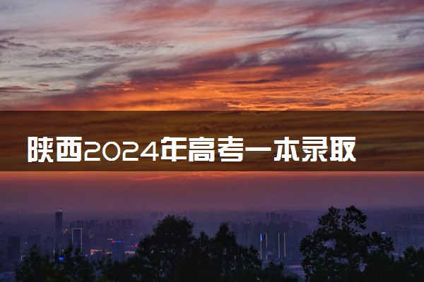 陕西2024年高考一本录取分数线 理科：475 文科：488