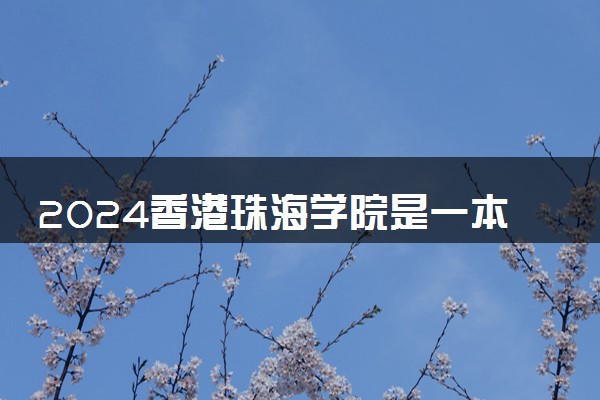 2024香港珠海学院是一本还是二本 含金量高吗