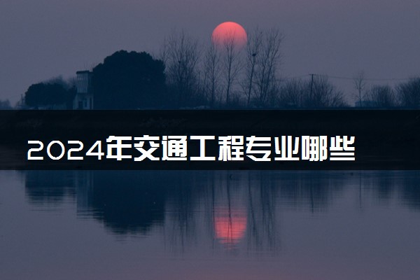 2024年交通工程专业哪些大学好 哪些院校交通工程专业强