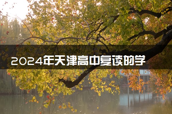 2024年天津高中复读的学校有哪些 口碑好的复读机构推荐