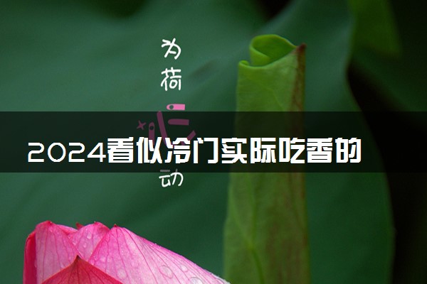 2024看似冷门实际吃香的专业有哪些 什么专业好