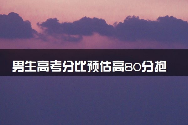 男生高考分比预估高80分抱奶奶大哭 终于放轻松了
