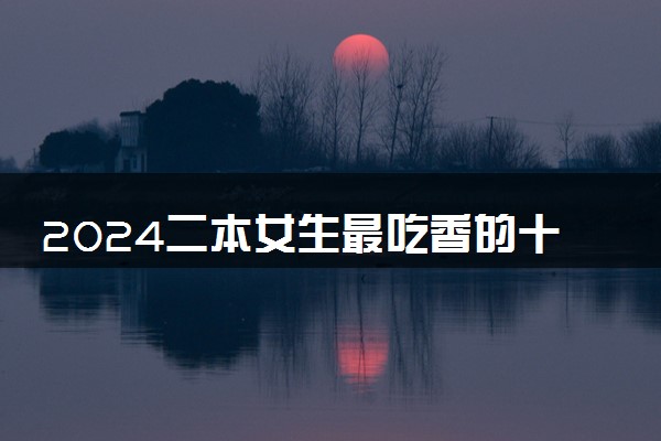 2024二本女生最吃香的十大专业 哪些专业好就业