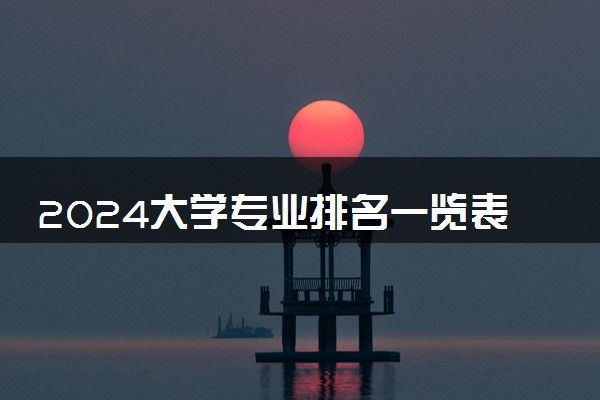 2024大学专业排名一览表 最受欢迎的专业排行榜