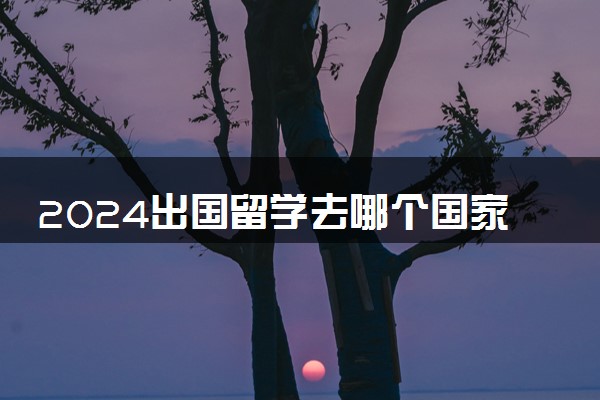 2024出国留学去哪个国家便宜 最划算的