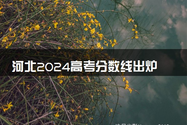 河北2024高考分数线出炉 各批次分数线汇总【最新】