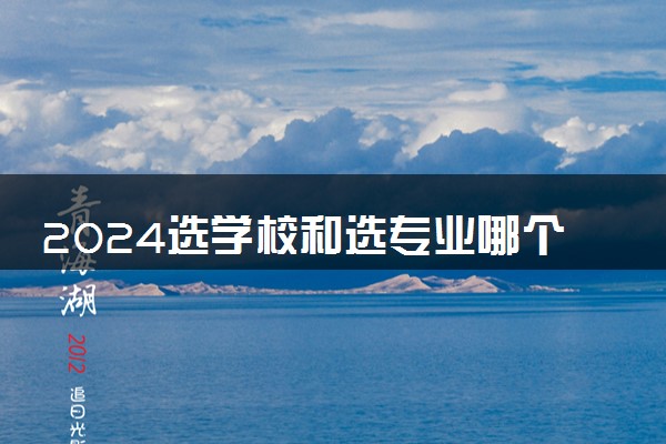 2024选学校和选专业哪个更重要 如何选择
