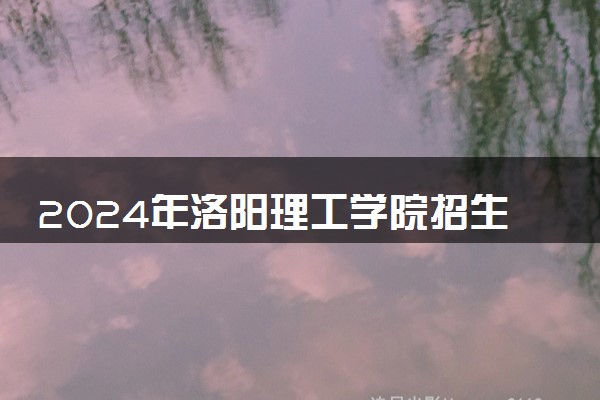 2024年洛阳理工学院招生计划专业及各省录取分数线位次
