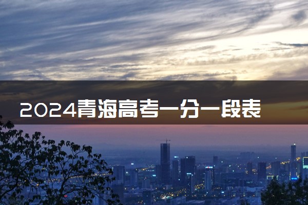 2024青海高考一分一段表 文理科成绩排名出炉【完整版】