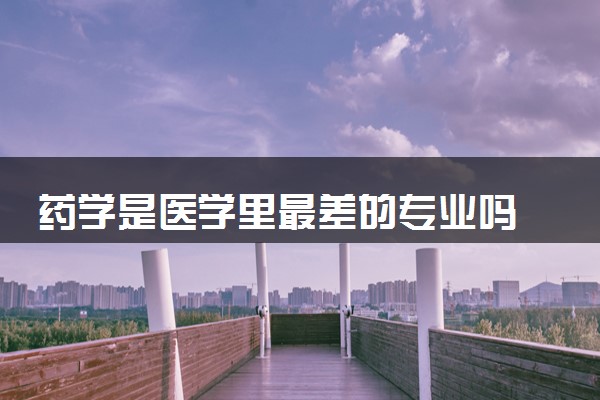 药学是医学里最差的专业吗 2024就业前景如何
