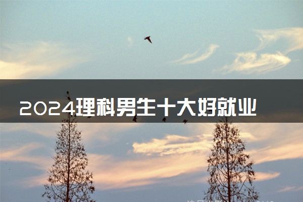 2024理科男生十大好就业专业 热门吃香专业有哪些