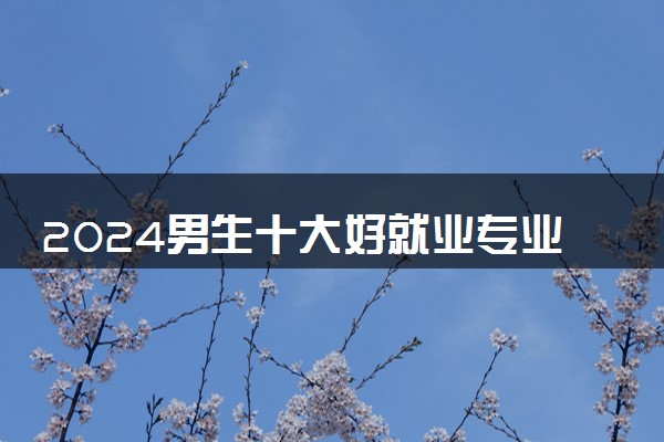 2024男生十大好就业专业 学什么发展前景好