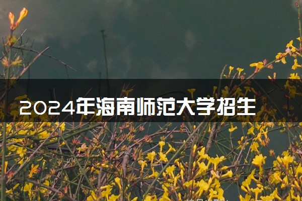 2024年海南师范大学招生计划专业及各省录取分数线位次