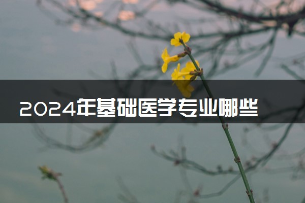 2024年基础医学专业哪些大学好 哪些院校基础医学专业强
