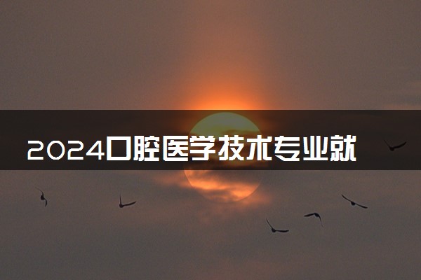 2024口腔医学技术专业就业前景及方向 就业岗位有哪些