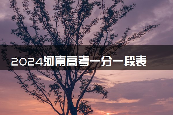 2024河南高考一分一段表公布 最新成绩排名【完整版】