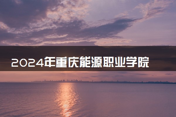 2024年重庆能源职业学院招生计划专业及各省录取分数线位次