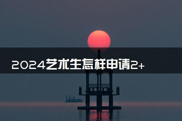 2024艺术生怎样申请2+2出国留学 需要什么条件