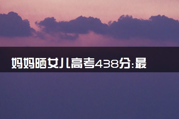 妈妈晒女儿高考438分:最好的一次 之前没达到过二本线