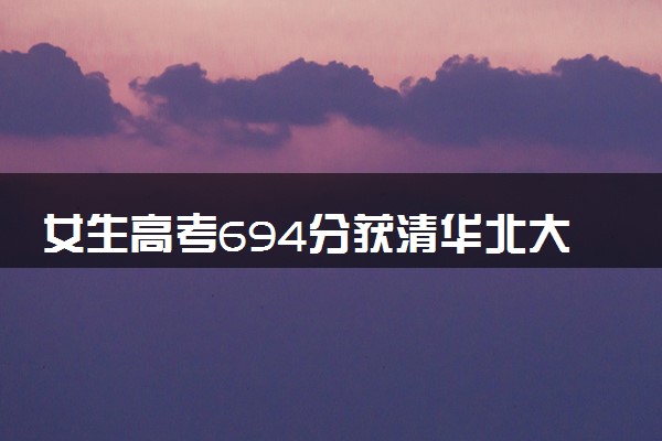 女生高考694分获清华北大双邀约 什么情况