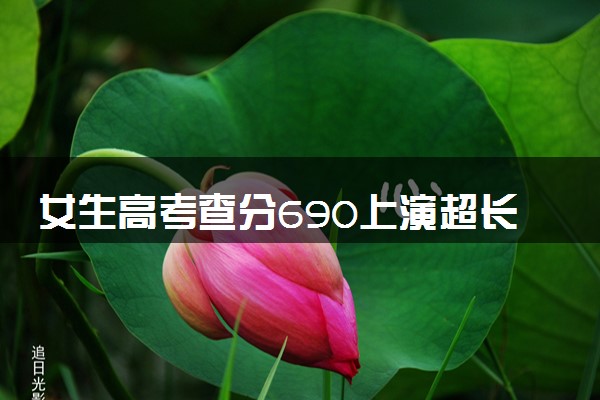 女生高考查分690上演超长反射弧 具体怎么回事
