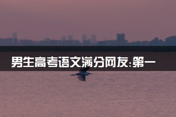 男生高考语文满分网友:第一次听说 满分学霸经验分享