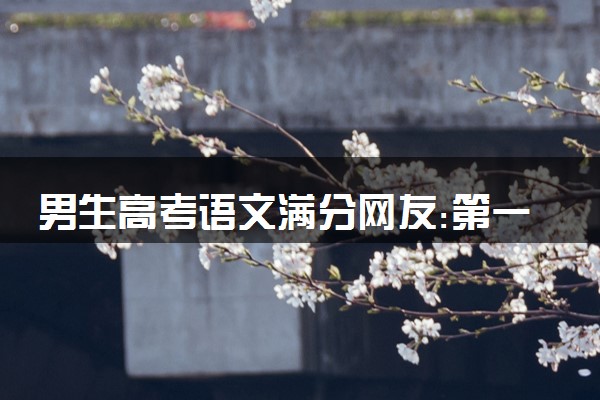男生高考语文满分网友:第一次听说 少见你是第一个