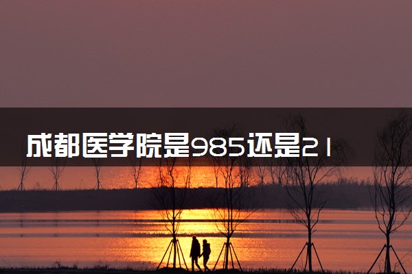 成都医学院是985还是211 录取分数线是多少