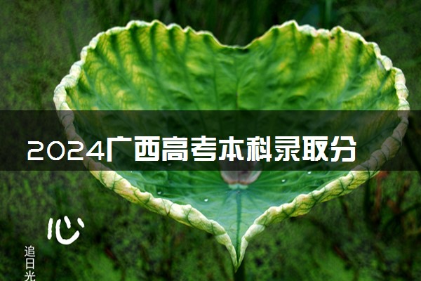 2024广西高考本科录取分数线：历史类400 物理类371