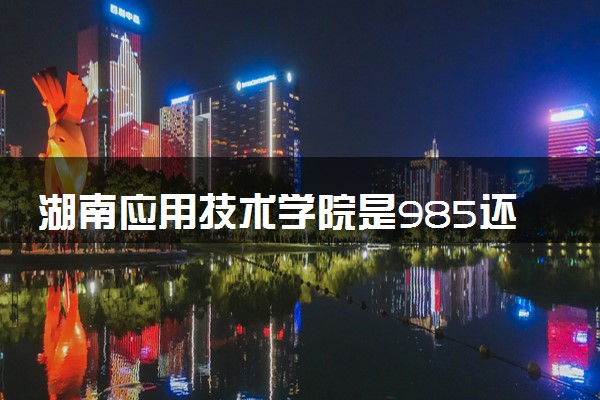 湖南应用技术学院是985还是211 录取分数线是多少