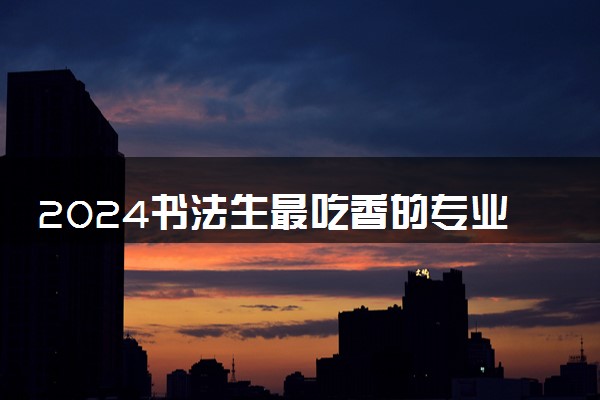 2024书法生最吃香的专业报考 什么专业最好