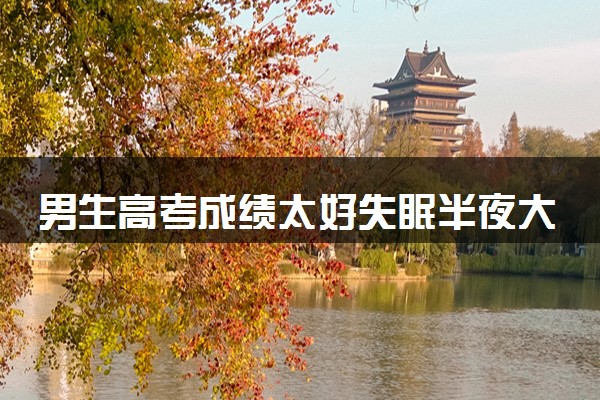 男生高考成绩太好失眠半夜大扫除 什么情况