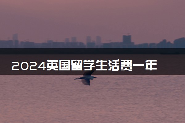 2024英国留学生活费一年大概需要多少人民币