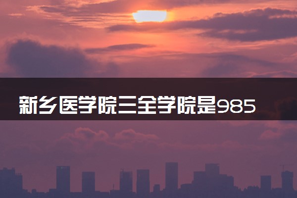 新乡医学院三全学院是985还是211 录取分数线是多少