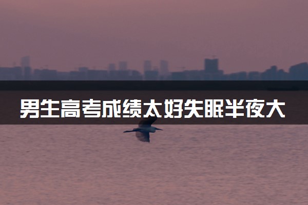 男生高考成绩太好失眠半夜大扫除 最好的成绩给了高考