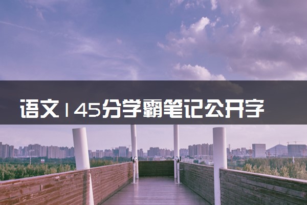 语文145分学霸笔记公开字迹清秀 语文学习要多阅读多背