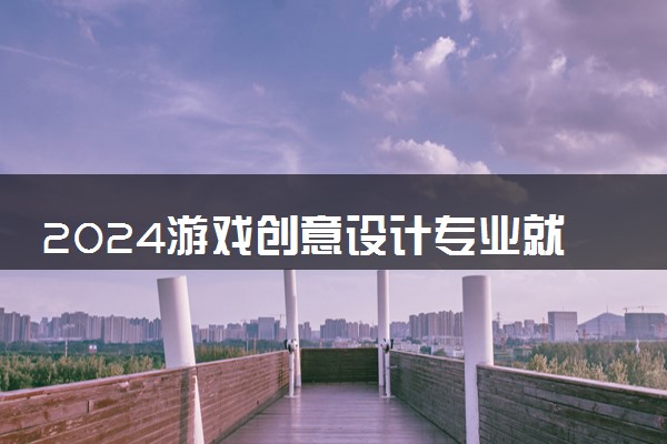 2024游戏创意设计专业就业前景及方向 就业岗位有哪些