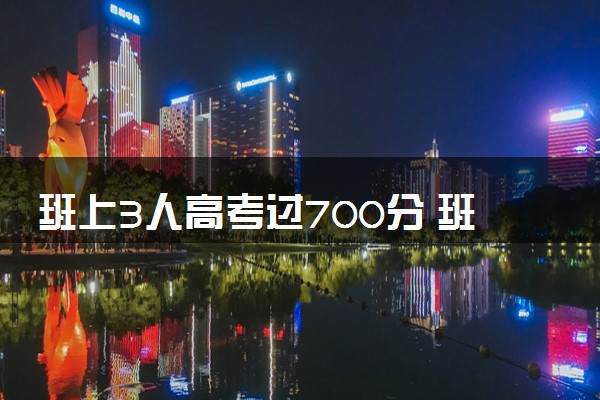 班上3人高考过700分 班主任乐开花具体内容