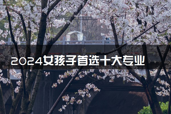 2024女孩子首选十大专业 什么专业女生学最好