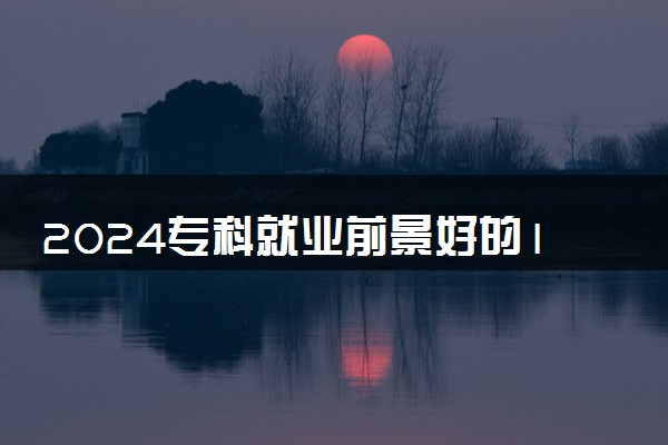 2024专科就业前景好的10大专业 哪些比较热门