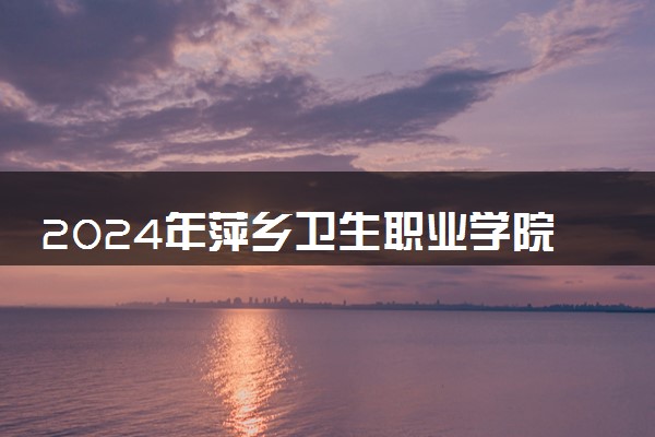 2024年萍乡卫生职业学院招生计划专业及各省录取分数线位次