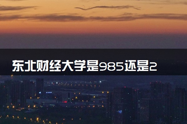 东北财经大学是985还是211 录取分数线是多少