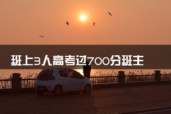 班上3人高考过700分班主任乐开花 学校第三次包揽省状元