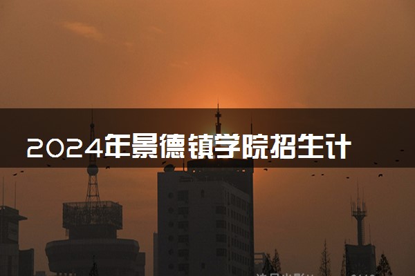 2024年景德镇学院招生计划专业及各省录取分数线位次