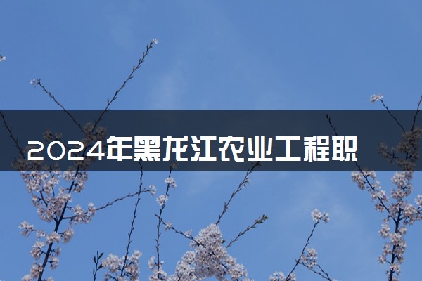 2024年黑龙江农业工程职业学院招生计划专业及各省录取分数线位次