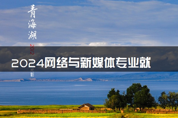2024网络与新媒体专业就业前景及方向 就业岗位有哪些