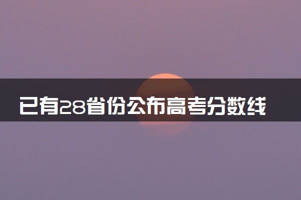 已有28省份公布高考分数线 2024各地分数线汇总