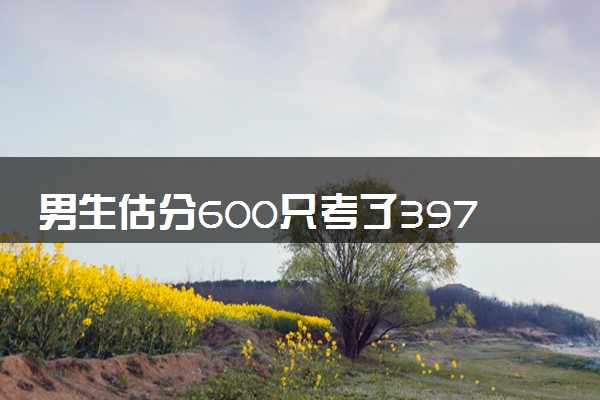 男生估分600只考了397 妈妈回应高考不代表一切